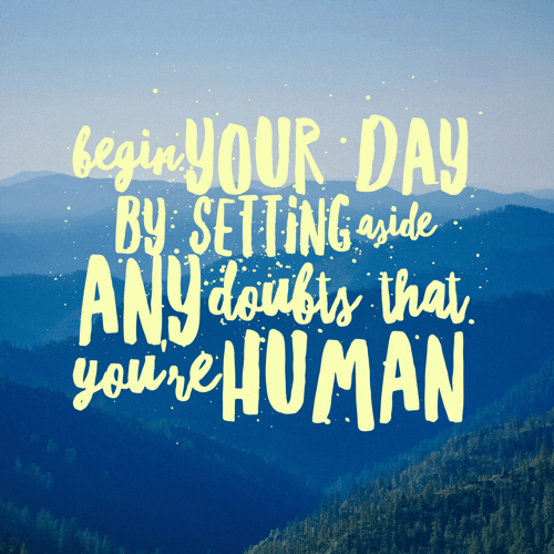 begin-your-day-by-setting-aside-any-doubts-that-youre-human-500x500-tinypng